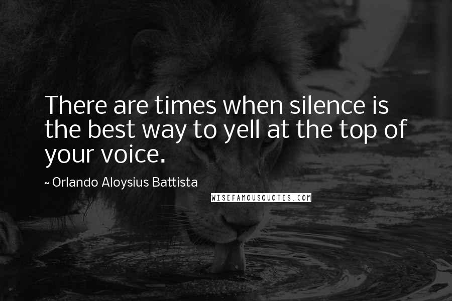 Orlando Aloysius Battista Quotes: There are times when silence is the best way to yell at the top of your voice.