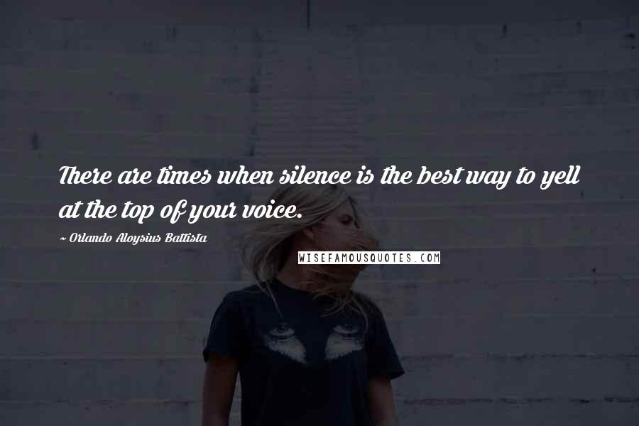 Orlando Aloysius Battista Quotes: There are times when silence is the best way to yell at the top of your voice.