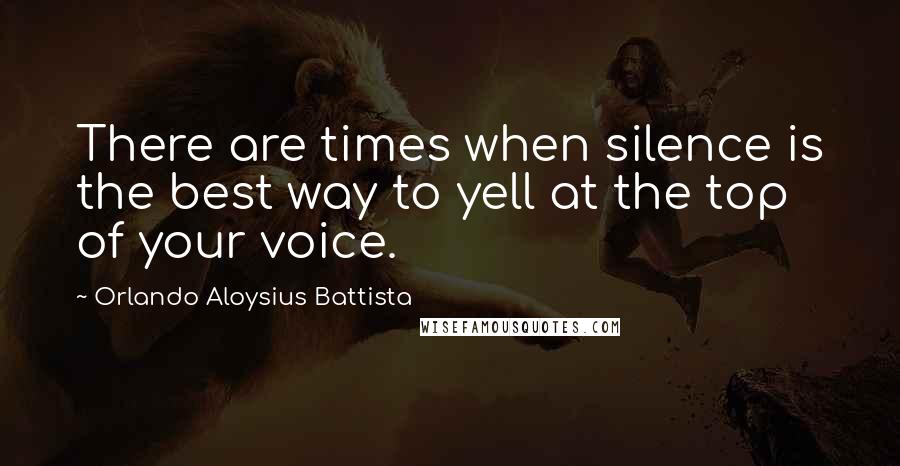 Orlando Aloysius Battista Quotes: There are times when silence is the best way to yell at the top of your voice.