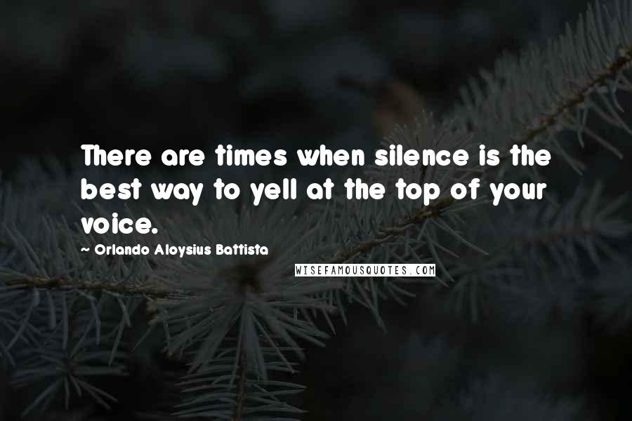 Orlando Aloysius Battista Quotes: There are times when silence is the best way to yell at the top of your voice.