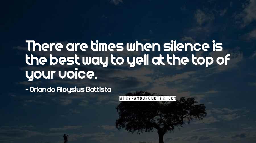 Orlando Aloysius Battista Quotes: There are times when silence is the best way to yell at the top of your voice.