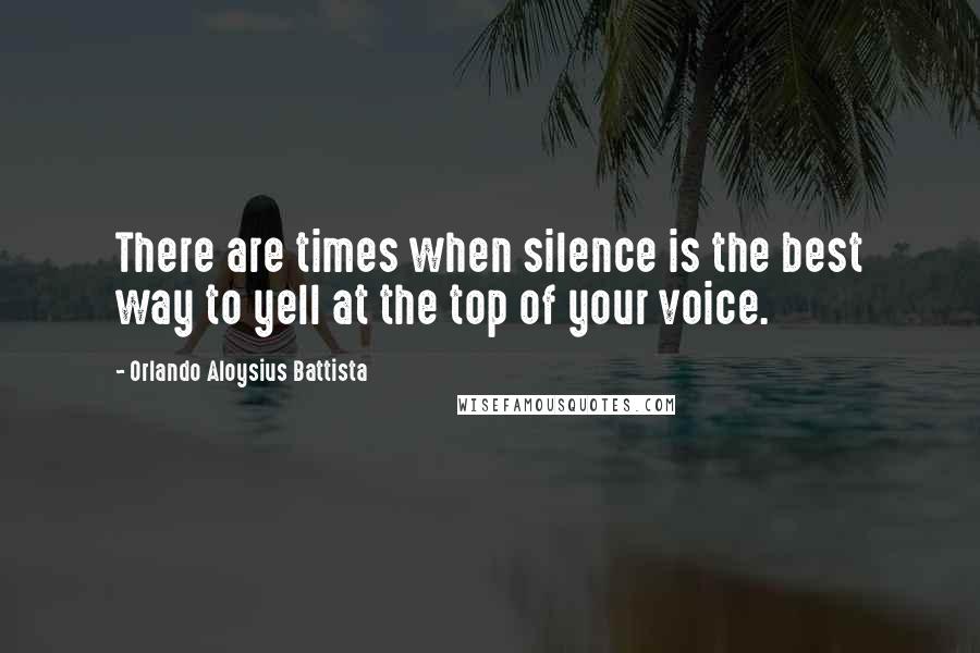 Orlando Aloysius Battista Quotes: There are times when silence is the best way to yell at the top of your voice.