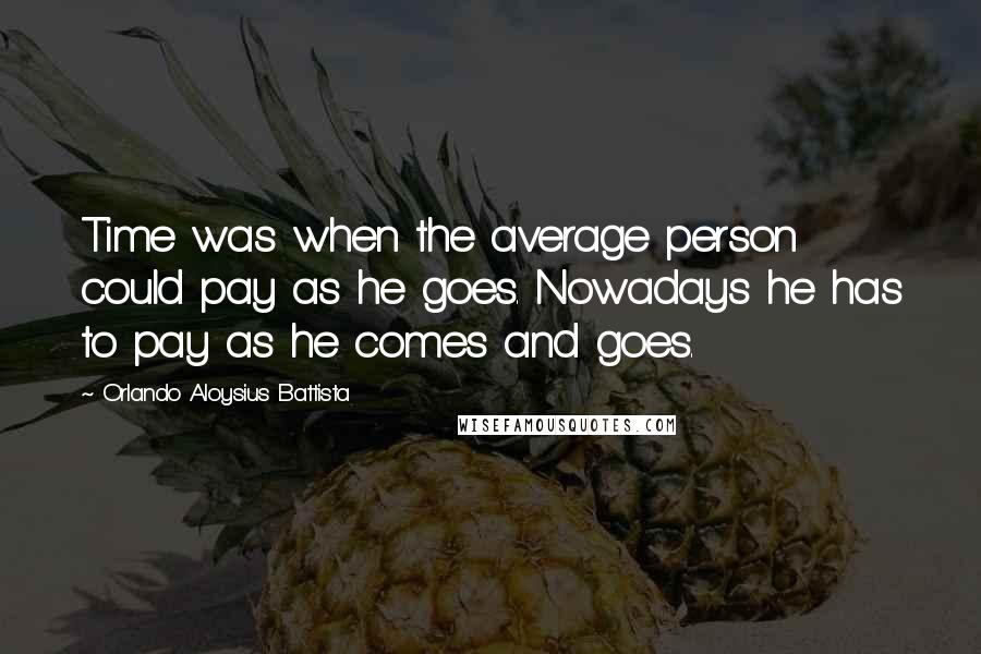 Orlando Aloysius Battista Quotes: Time was when the average person could pay as he goes. Nowadays he has to pay as he comes and goes.