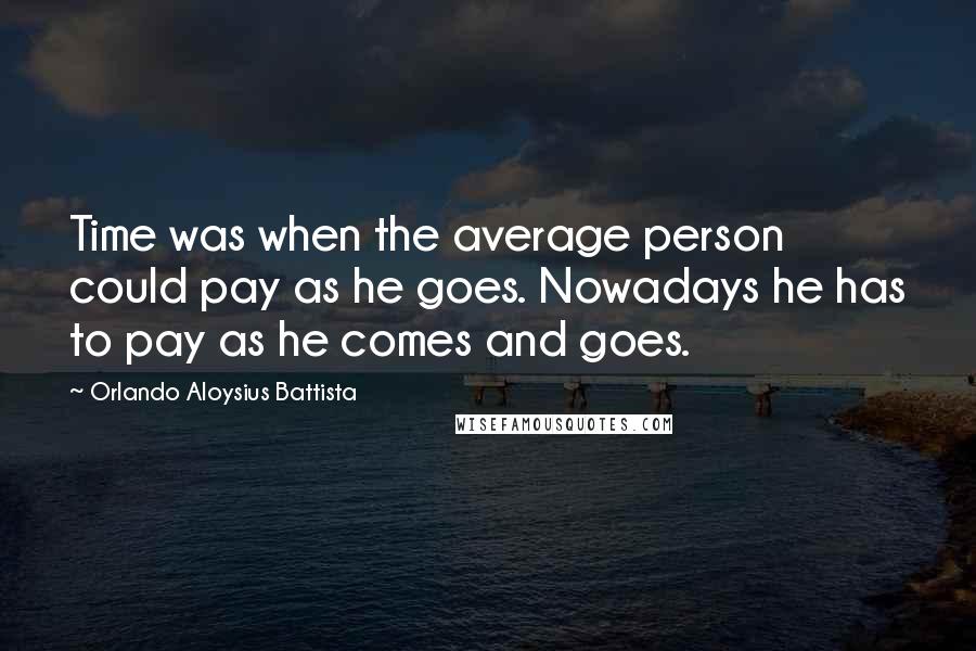 Orlando Aloysius Battista Quotes: Time was when the average person could pay as he goes. Nowadays he has to pay as he comes and goes.