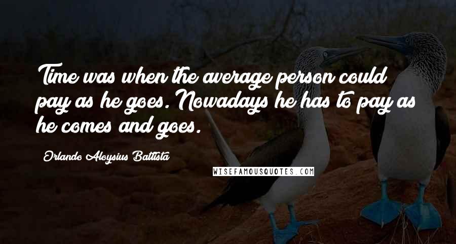 Orlando Aloysius Battista Quotes: Time was when the average person could pay as he goes. Nowadays he has to pay as he comes and goes.