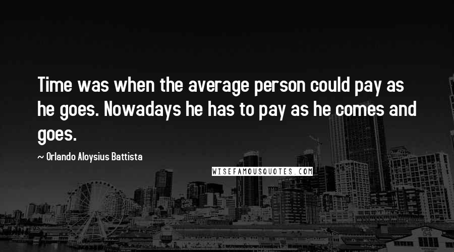 Orlando Aloysius Battista Quotes: Time was when the average person could pay as he goes. Nowadays he has to pay as he comes and goes.