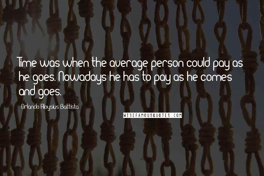Orlando Aloysius Battista Quotes: Time was when the average person could pay as he goes. Nowadays he has to pay as he comes and goes.