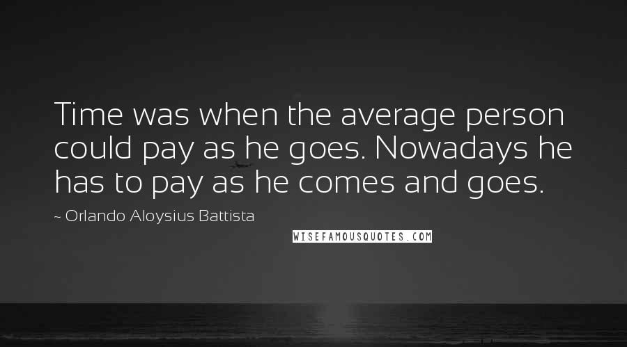 Orlando Aloysius Battista Quotes: Time was when the average person could pay as he goes. Nowadays he has to pay as he comes and goes.