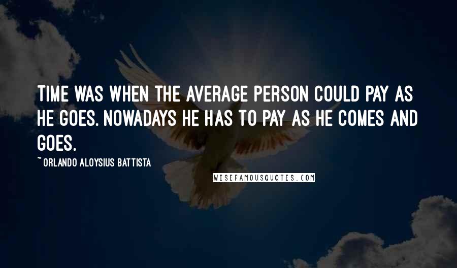 Orlando Aloysius Battista Quotes: Time was when the average person could pay as he goes. Nowadays he has to pay as he comes and goes.