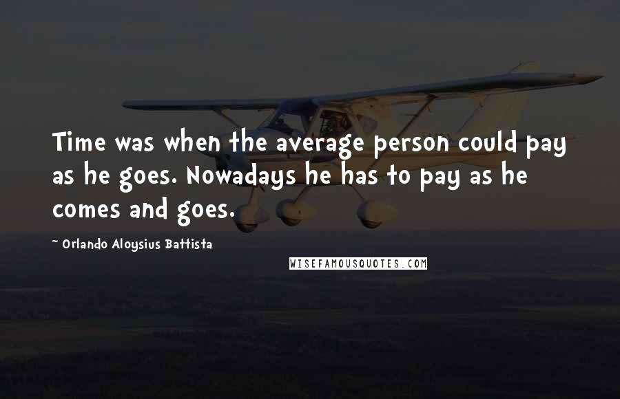 Orlando Aloysius Battista Quotes: Time was when the average person could pay as he goes. Nowadays he has to pay as he comes and goes.