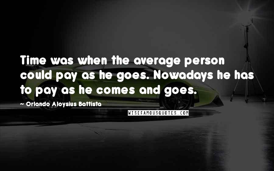 Orlando Aloysius Battista Quotes: Time was when the average person could pay as he goes. Nowadays he has to pay as he comes and goes.