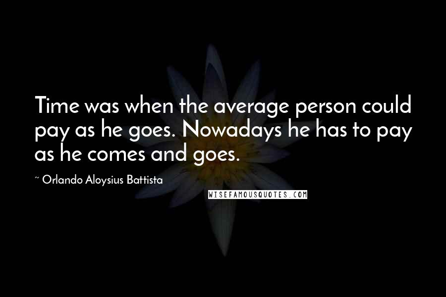 Orlando Aloysius Battista Quotes: Time was when the average person could pay as he goes. Nowadays he has to pay as he comes and goes.