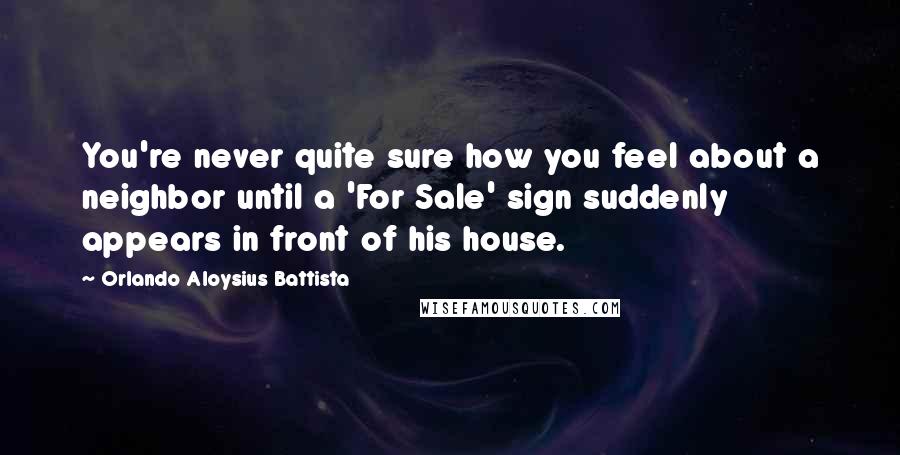 Orlando Aloysius Battista Quotes: You're never quite sure how you feel about a neighbor until a 'For Sale' sign suddenly appears in front of his house.