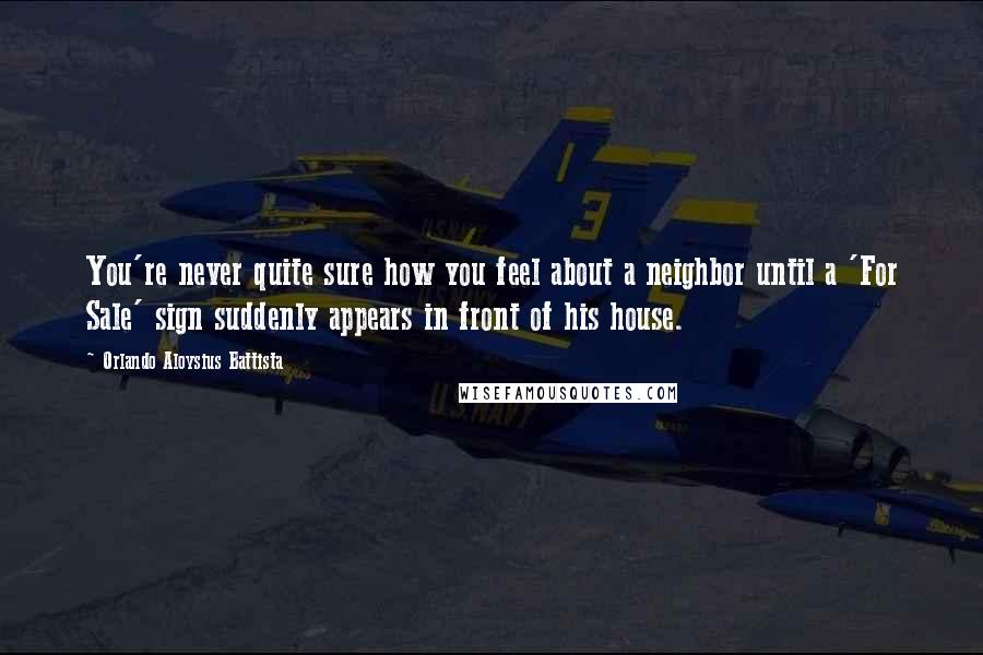 Orlando Aloysius Battista Quotes: You're never quite sure how you feel about a neighbor until a 'For Sale' sign suddenly appears in front of his house.