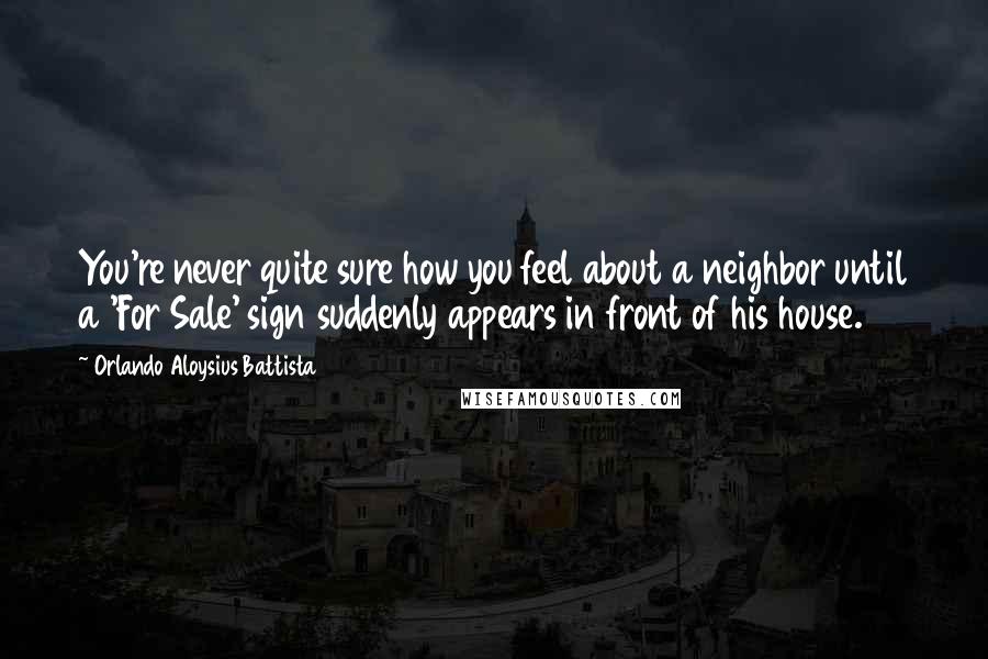 Orlando Aloysius Battista Quotes: You're never quite sure how you feel about a neighbor until a 'For Sale' sign suddenly appears in front of his house.