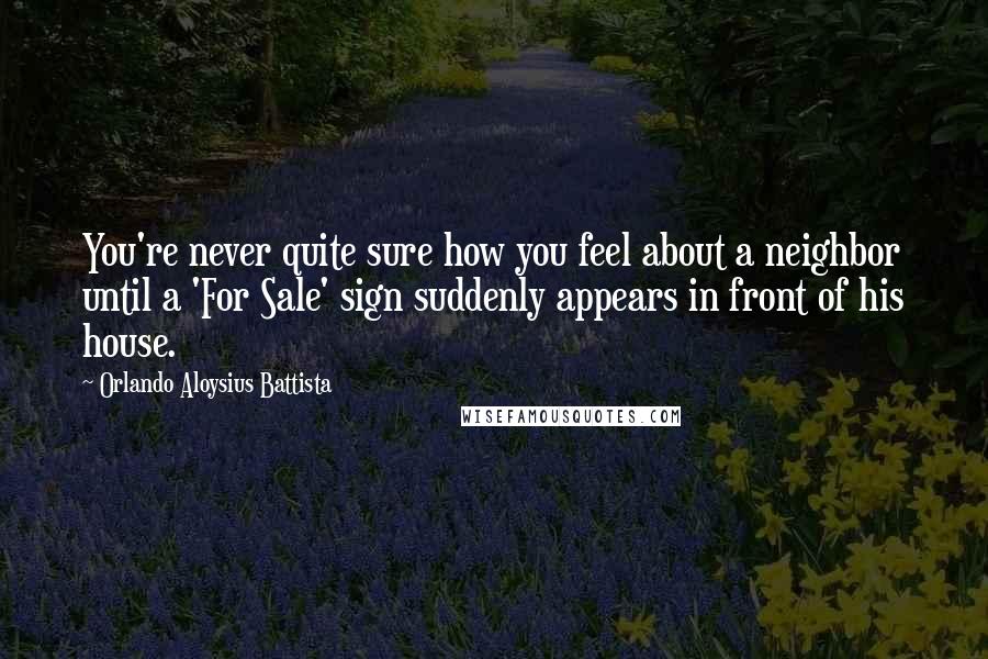 Orlando Aloysius Battista Quotes: You're never quite sure how you feel about a neighbor until a 'For Sale' sign suddenly appears in front of his house.