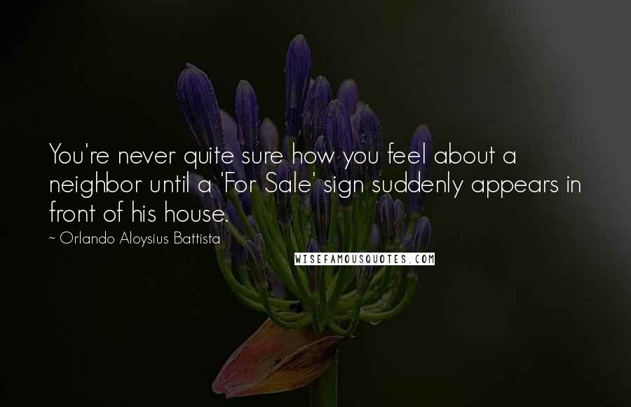 Orlando Aloysius Battista Quotes: You're never quite sure how you feel about a neighbor until a 'For Sale' sign suddenly appears in front of his house.