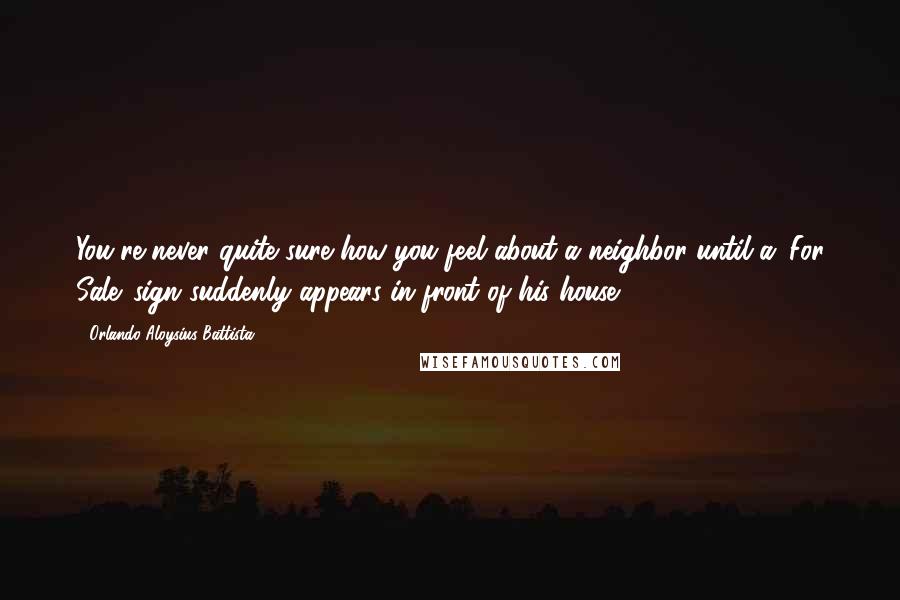 Orlando Aloysius Battista Quotes: You're never quite sure how you feel about a neighbor until a 'For Sale' sign suddenly appears in front of his house.