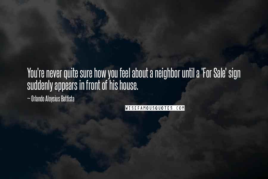 Orlando Aloysius Battista Quotes: You're never quite sure how you feel about a neighbor until a 'For Sale' sign suddenly appears in front of his house.