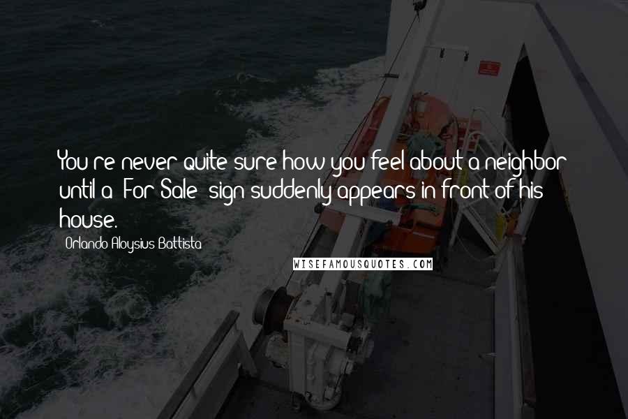 Orlando Aloysius Battista Quotes: You're never quite sure how you feel about a neighbor until a 'For Sale' sign suddenly appears in front of his house.