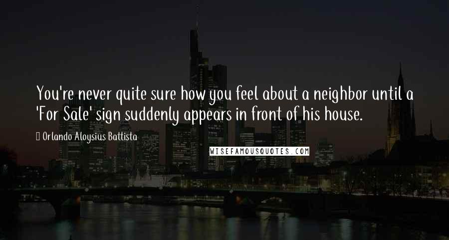 Orlando Aloysius Battista Quotes: You're never quite sure how you feel about a neighbor until a 'For Sale' sign suddenly appears in front of his house.