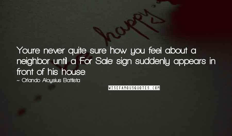 Orlando Aloysius Battista Quotes: You're never quite sure how you feel about a neighbor until a 'For Sale' sign suddenly appears in front of his house.