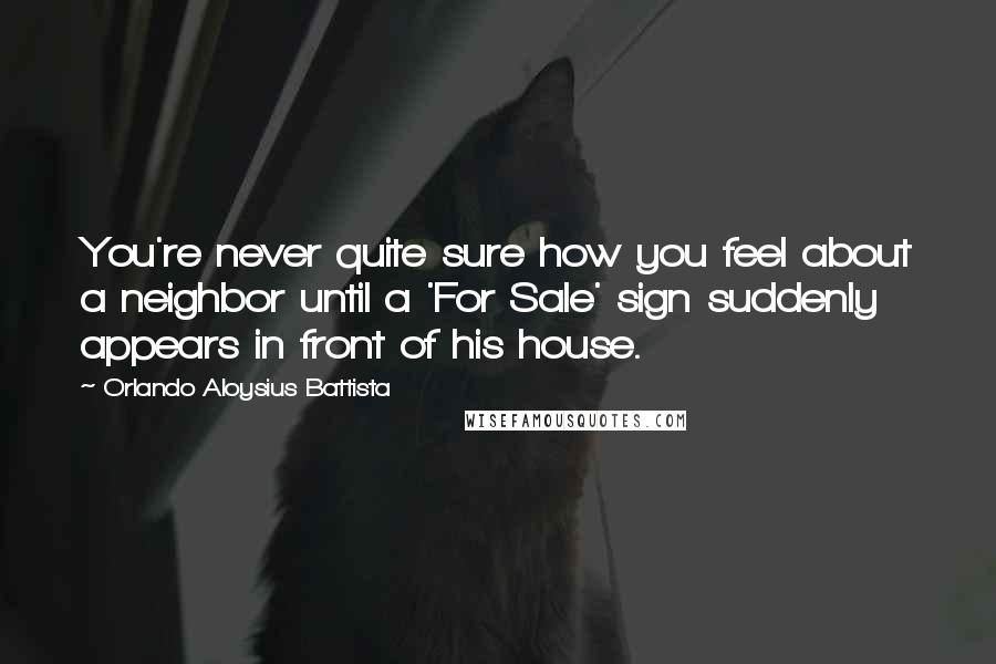 Orlando Aloysius Battista Quotes: You're never quite sure how you feel about a neighbor until a 'For Sale' sign suddenly appears in front of his house.