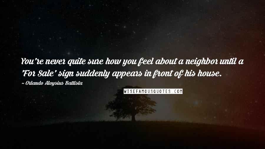 Orlando Aloysius Battista Quotes: You're never quite sure how you feel about a neighbor until a 'For Sale' sign suddenly appears in front of his house.