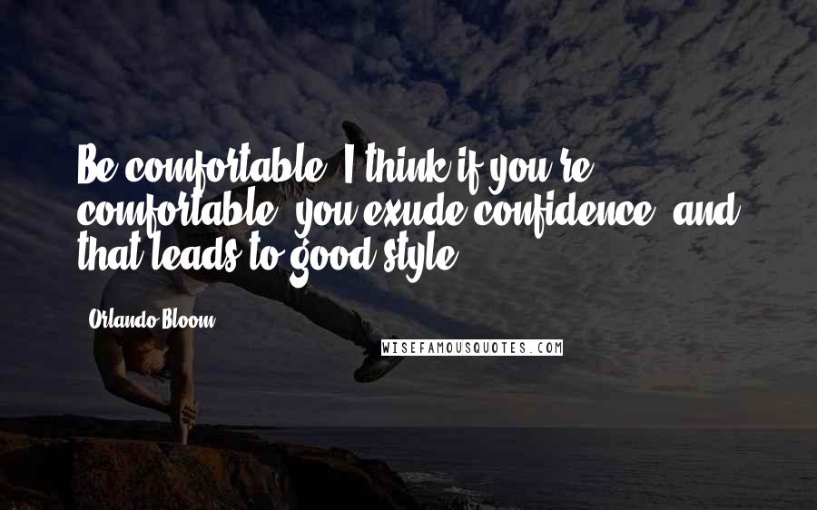 Orlando Bloom Quotes: Be comfortable. I think if you're comfortable, you exude confidence, and that leads to good style.