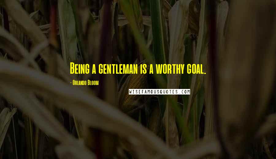 Orlando Bloom Quotes: Being a gentleman is a worthy goal.