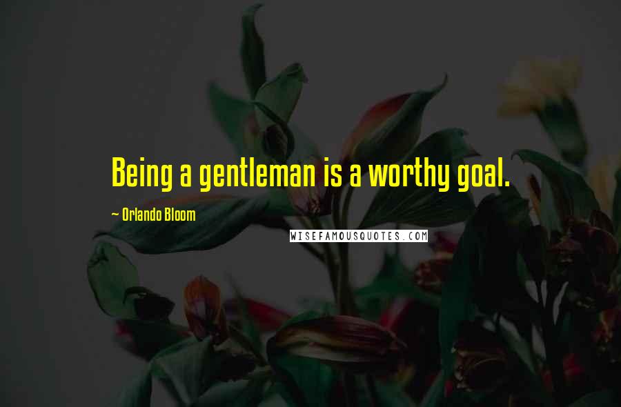 Orlando Bloom Quotes: Being a gentleman is a worthy goal.