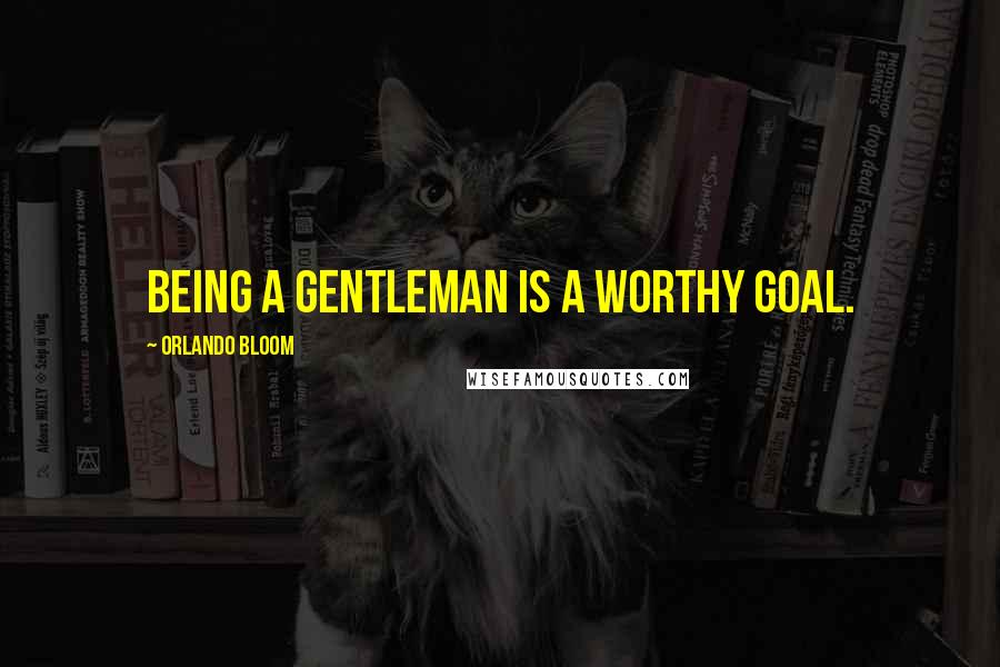 Orlando Bloom Quotes: Being a gentleman is a worthy goal.