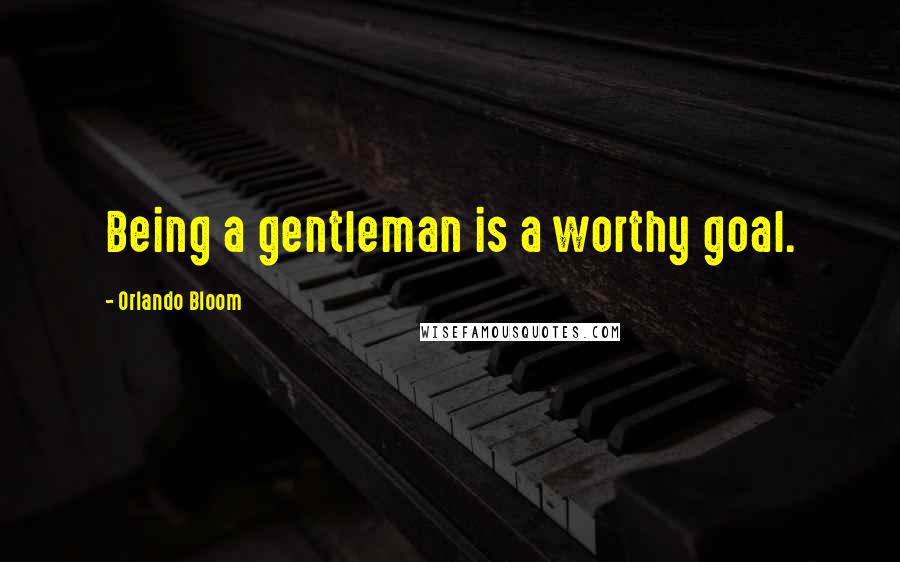 Orlando Bloom Quotes: Being a gentleman is a worthy goal.