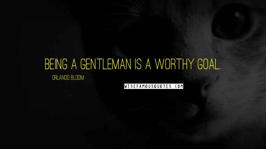 Orlando Bloom Quotes: Being a gentleman is a worthy goal.