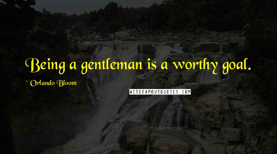 Orlando Bloom Quotes: Being a gentleman is a worthy goal.