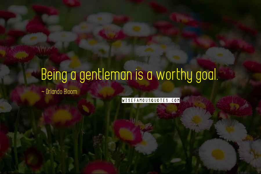 Orlando Bloom Quotes: Being a gentleman is a worthy goal.