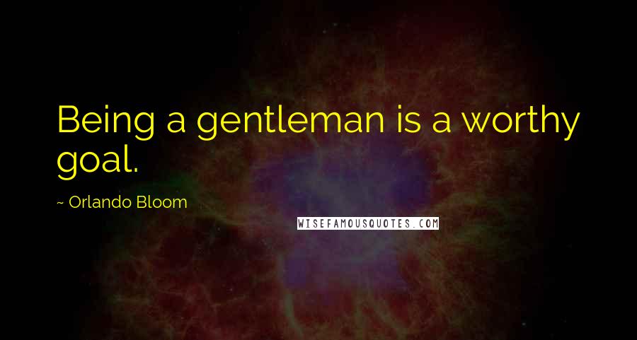 Orlando Bloom Quotes: Being a gentleman is a worthy goal.