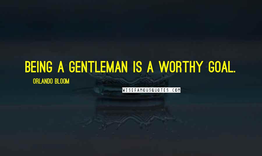 Orlando Bloom Quotes: Being a gentleman is a worthy goal.