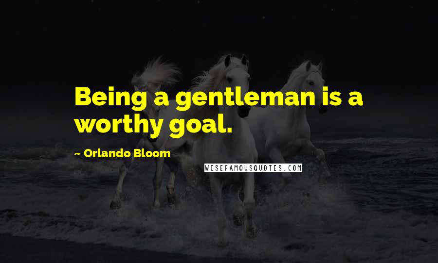 Orlando Bloom Quotes: Being a gentleman is a worthy goal.