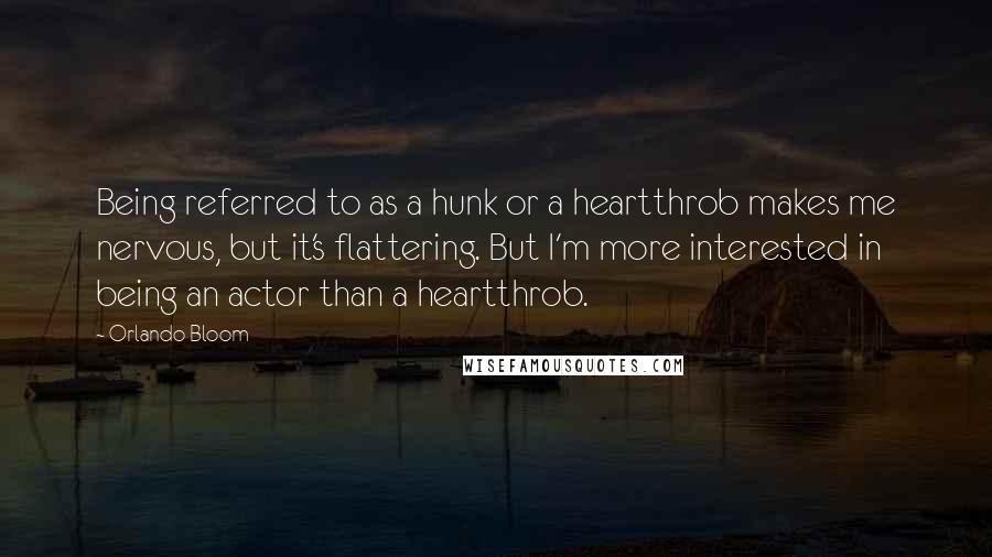 Orlando Bloom Quotes: Being referred to as a hunk or a heartthrob makes me nervous, but it's flattering. But I'm more interested in being an actor than a heartthrob.