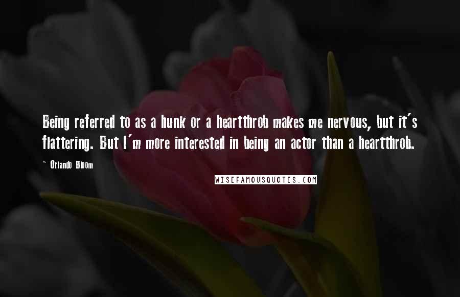 Orlando Bloom Quotes: Being referred to as a hunk or a heartthrob makes me nervous, but it's flattering. But I'm more interested in being an actor than a heartthrob.