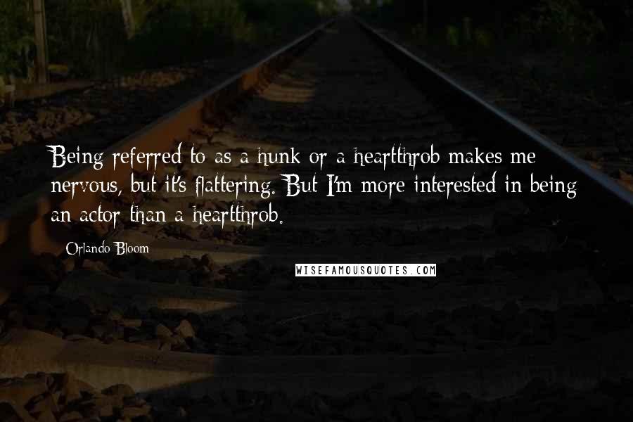 Orlando Bloom Quotes: Being referred to as a hunk or a heartthrob makes me nervous, but it's flattering. But I'm more interested in being an actor than a heartthrob.