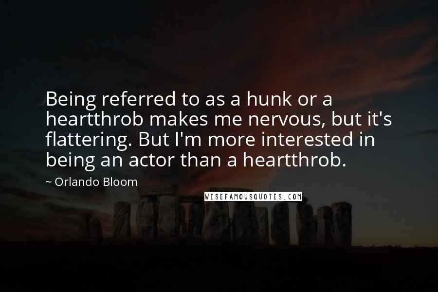 Orlando Bloom Quotes: Being referred to as a hunk or a heartthrob makes me nervous, but it's flattering. But I'm more interested in being an actor than a heartthrob.