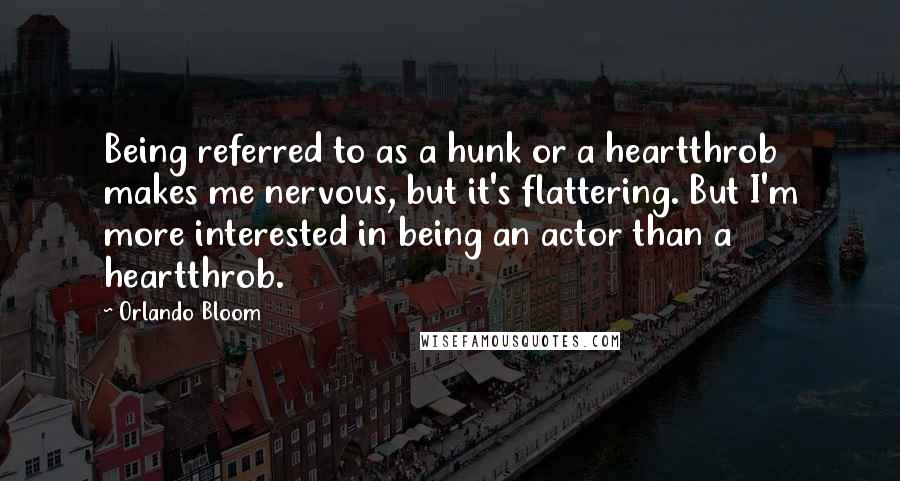 Orlando Bloom Quotes: Being referred to as a hunk or a heartthrob makes me nervous, but it's flattering. But I'm more interested in being an actor than a heartthrob.