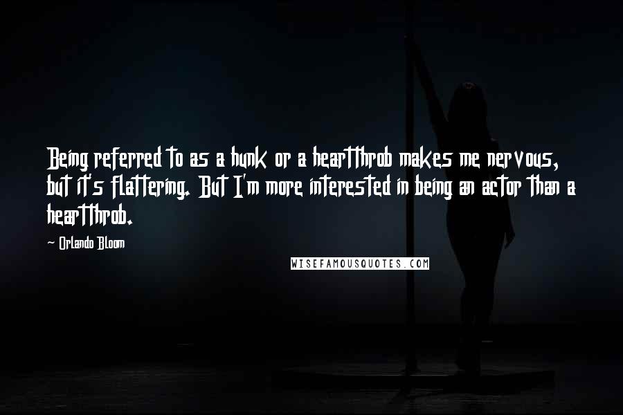 Orlando Bloom Quotes: Being referred to as a hunk or a heartthrob makes me nervous, but it's flattering. But I'm more interested in being an actor than a heartthrob.