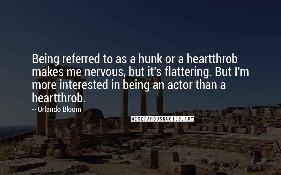 Orlando Bloom Quotes: Being referred to as a hunk or a heartthrob makes me nervous, but it's flattering. But I'm more interested in being an actor than a heartthrob.