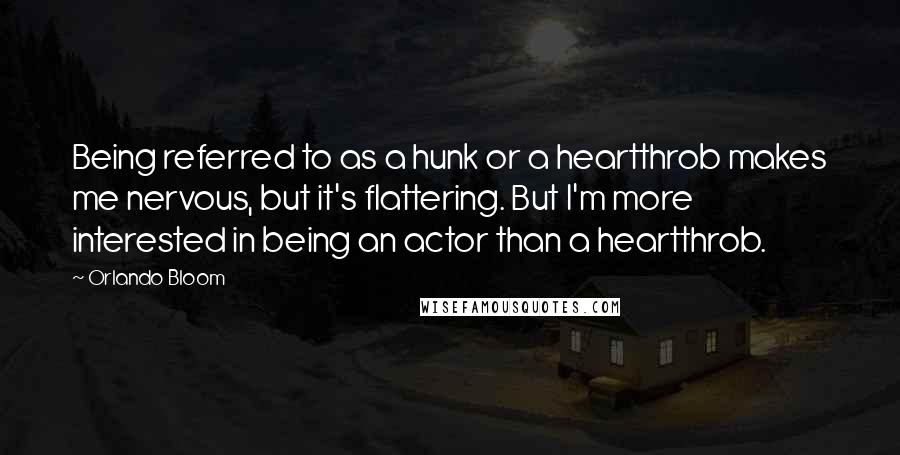 Orlando Bloom Quotes: Being referred to as a hunk or a heartthrob makes me nervous, but it's flattering. But I'm more interested in being an actor than a heartthrob.