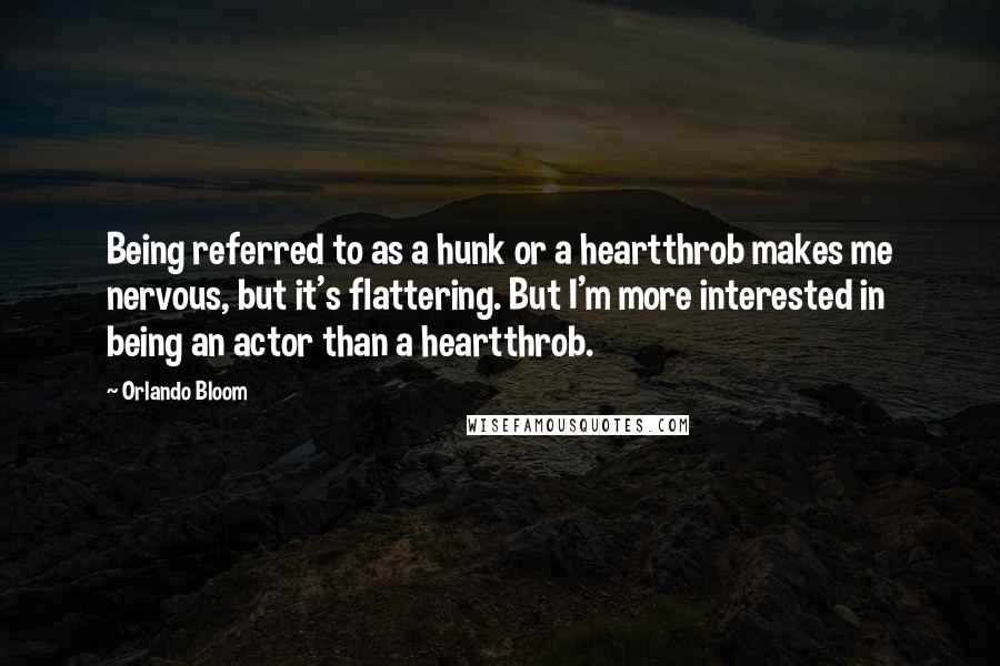 Orlando Bloom Quotes: Being referred to as a hunk or a heartthrob makes me nervous, but it's flattering. But I'm more interested in being an actor than a heartthrob.