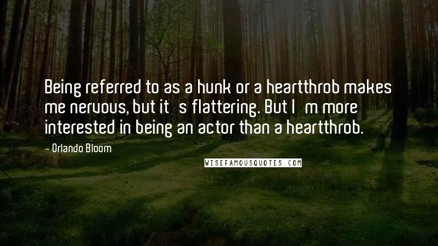 Orlando Bloom Quotes: Being referred to as a hunk or a heartthrob makes me nervous, but it's flattering. But I'm more interested in being an actor than a heartthrob.