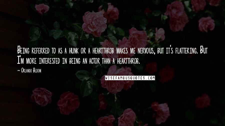 Orlando Bloom Quotes: Being referred to as a hunk or a heartthrob makes me nervous, but it's flattering. But I'm more interested in being an actor than a heartthrob.